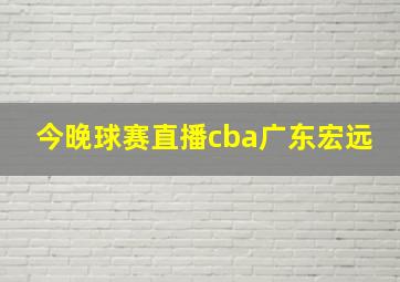 今晚球赛直播cba广东宏远