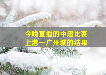 今晚直播的中超比赛上港一广卅城的结果