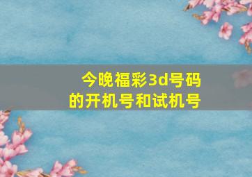 今晚福彩3d号码的开机号和试机号