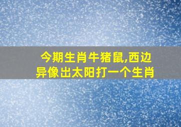 今期生肖牛猪鼠,西边异像岀太阳打一个生肖