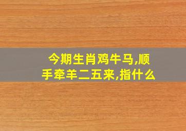 今期生肖鸡牛马,顺手牵羊二五来,指什么