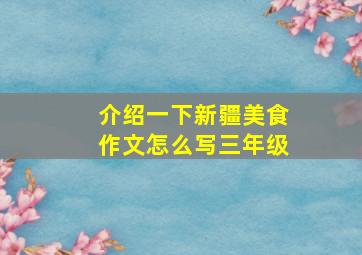 介绍一下新疆美食作文怎么写三年级