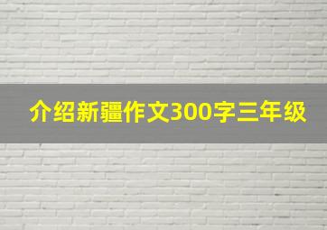 介绍新疆作文300字三年级