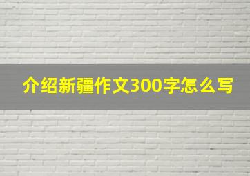 介绍新疆作文300字怎么写