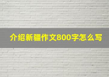 介绍新疆作文800字怎么写