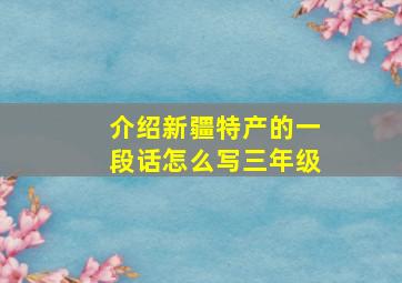 介绍新疆特产的一段话怎么写三年级