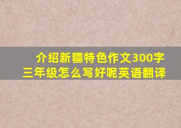 介绍新疆特色作文300字三年级怎么写好呢英语翻译