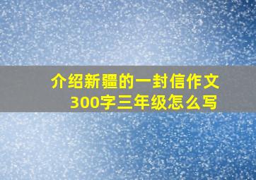 介绍新疆的一封信作文300字三年级怎么写