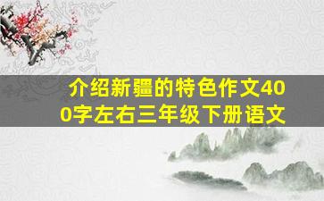 介绍新疆的特色作文400字左右三年级下册语文