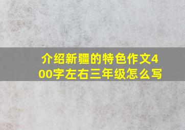 介绍新疆的特色作文400字左右三年级怎么写