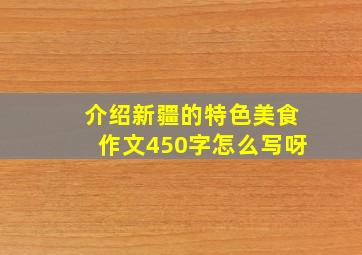 介绍新疆的特色美食作文450字怎么写呀