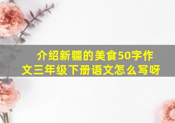 介绍新疆的美食50字作文三年级下册语文怎么写呀