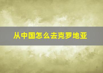 从中国怎么去克罗地亚