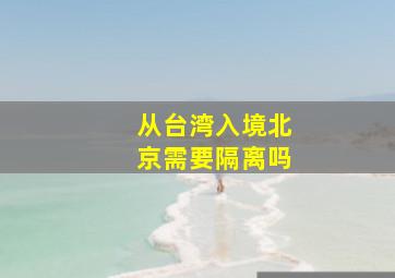 从台湾入境北京需要隔离吗