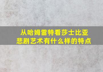 从哈姆雷特看莎士比亚悲剧艺术有什么样的特点