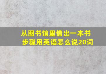 从图书馆里借出一本书步骤用英语怎么说20词