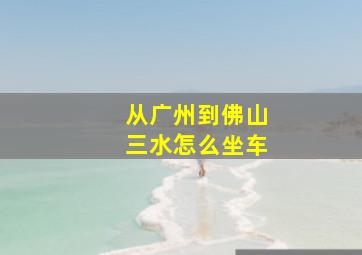 从广州到佛山三水怎么坐车