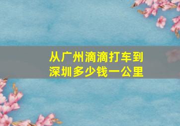 从广州滴滴打车到深圳多少钱一公里