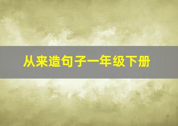 从来造句子一年级下册