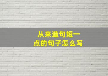 从来造句短一点的句子怎么写