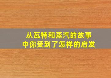 从瓦特和蒸汽的故事中你受到了怎样的启发