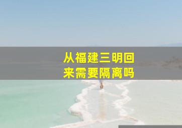 从福建三明回来需要隔离吗