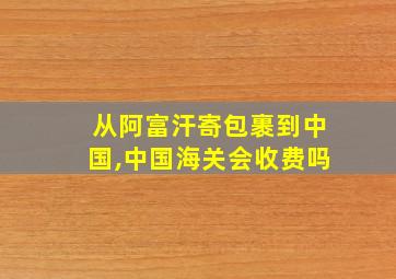 从阿富汗寄包裹到中国,中国海关会收费吗