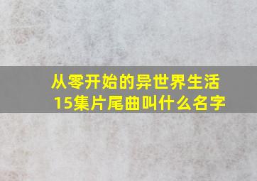 从零开始的异世界生活15集片尾曲叫什么名字