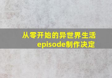 从零开始的异世界生活episode制作决定