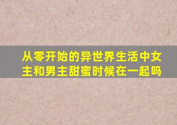 从零开始的异世界生活中女主和男主甜蜜时候在一起吗