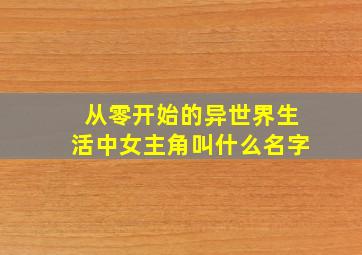 从零开始的异世界生活中女主角叫什么名字