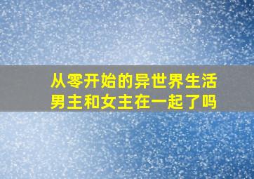 从零开始的异世界生活男主和女主在一起了吗