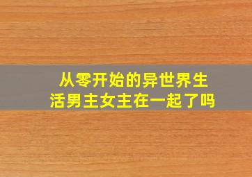 从零开始的异世界生活男主女主在一起了吗