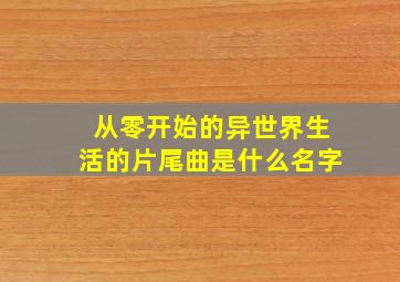 从零开始的异世界生活的片尾曲是什么名字