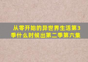 从零开始的异世界生活第3季什么时候出第二季第六集