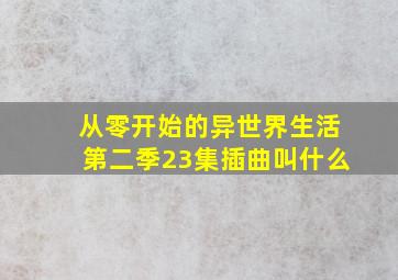 从零开始的异世界生活第二季23集插曲叫什么