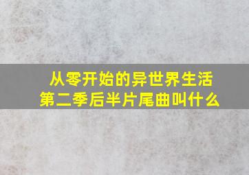 从零开始的异世界生活第二季后半片尾曲叫什么