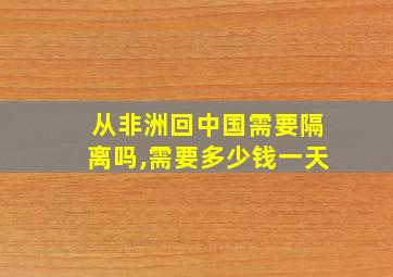 从非洲回中国需要隔离吗,需要多少钱一天