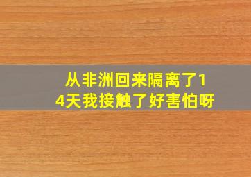 从非洲回来隔离了14天我接触了好害怕呀