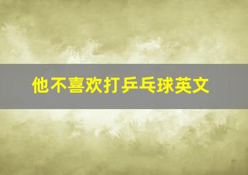 他不喜欢打乒乓球英文