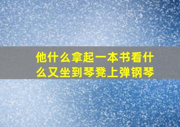 他什么拿起一本书看什么又坐到琴凳上弹钢琴