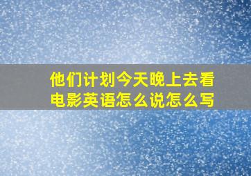 他们计划今天晚上去看电影英语怎么说怎么写