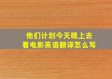 他们计划今天晚上去看电影英语翻译怎么写