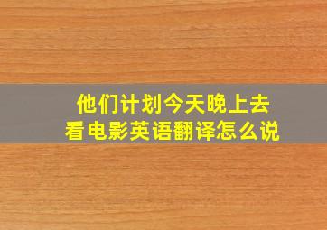 他们计划今天晚上去看电影英语翻译怎么说