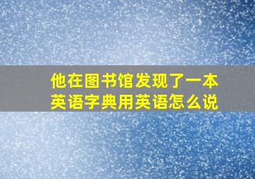 他在图书馆发现了一本英语字典用英语怎么说