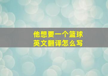 他想要一个篮球英文翻译怎么写