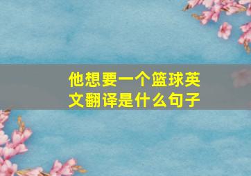 他想要一个篮球英文翻译是什么句子