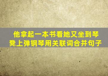 他拿起一本书看她又坐到琴凳上弹钢琴用关联词合并句子