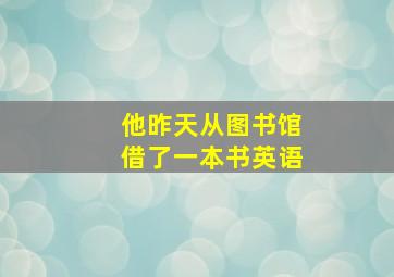 他昨天从图书馆借了一本书英语