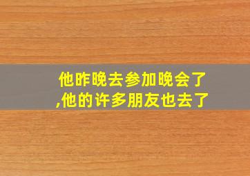 他昨晚去参加晚会了,他的许多朋友也去了